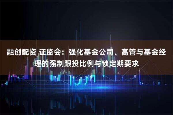 融创配资 证监会：强化基金公司、高管与基金经理的强制跟投比例与锁定期要求
