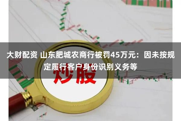大财配资 山东肥城农商行被罚45万元：因未按规定履行客户身份识别义务等