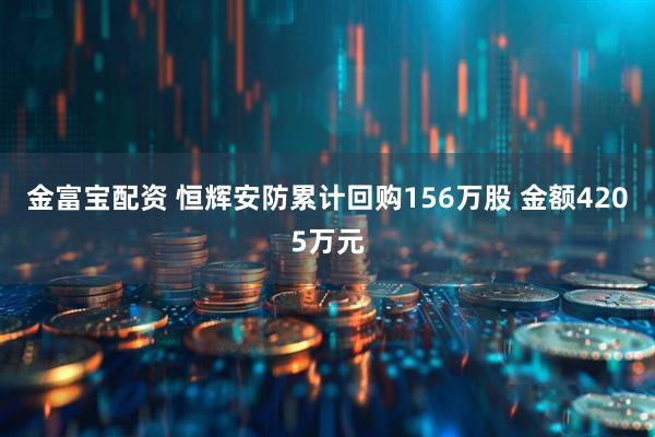 金富宝配资 恒辉安防累计回购156万股 金额4205万元