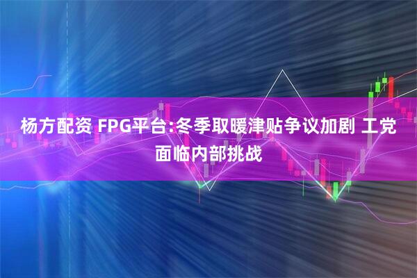 杨方配资 FPG平台:冬季取暖津贴争议加剧 工党面临内部挑战