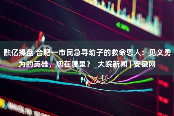 融亿操盘 ﻿合肥一市民急寻幼子的救命恩人：见义勇为的英雄，您在哪里？_大皖新闻 | 安徽网