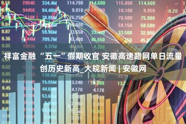 祥富金融 “五一”假期收官 安徽高速路网单日流量创历史新高_大皖新闻 | 安徽网