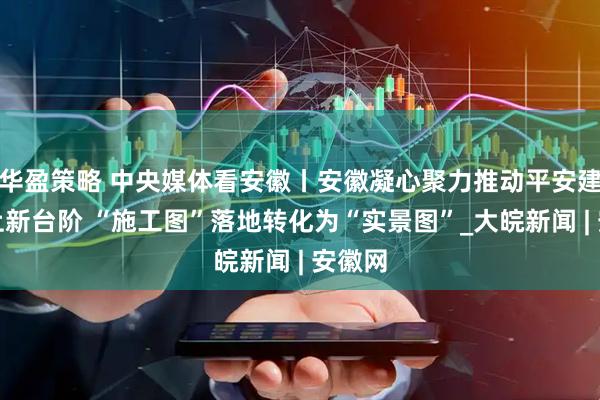华盈策略 中央媒体看安徽丨安徽凝心聚力推动平安建设迈上新台阶 “施工图”落地转化为“实景图”_大皖新闻 | 安徽网