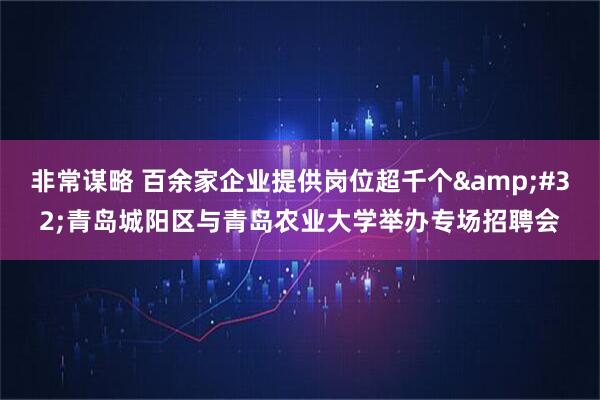 非常谋略 百余家企业提供岗位超千个&#32;青岛城阳区与青岛农业大学举办专场招聘会