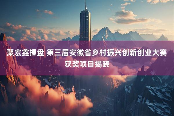 聚宏鑫操盘 第三届安徽省乡村振兴创新创业大赛获奖项目揭晓