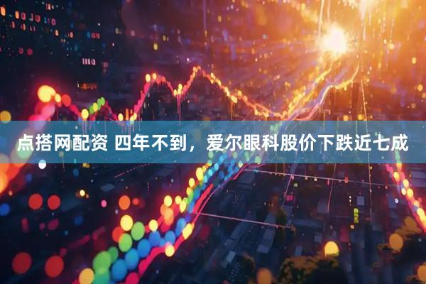 点搭网配资 四年不到，爱尔眼科股价下跌近七成
