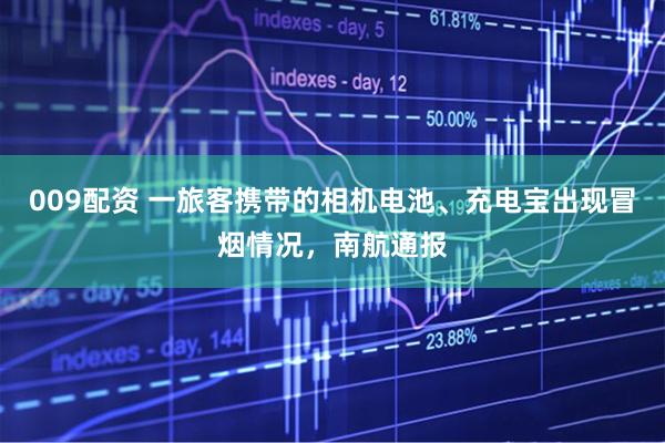 009配资 一旅客携带的相机电池、充电宝出现冒烟情况，南航通报