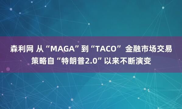 森利网 从“MAGA”到“TACO” 金融市场交易策略自“特朗普2.0”以来不断演变