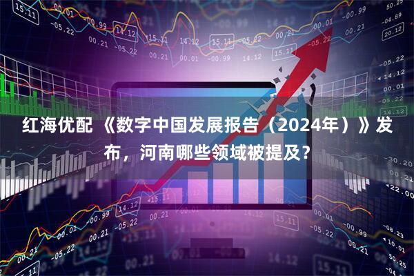 红海优配 《数字中国发展报告（2024年）》发布，河南哪些领域被提及？