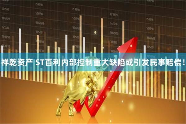 祥乾资产 ST百利内部控制重大缺陷或引发民事赔偿！