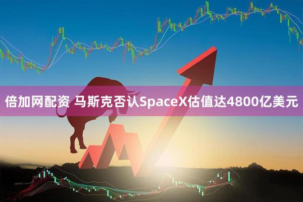 倍加网配资 马斯克否认SpaceX估值达4800亿美元