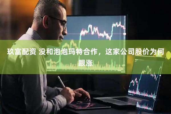玖富配资 没和泡泡玛特合作，这家公司股价为何跟涨