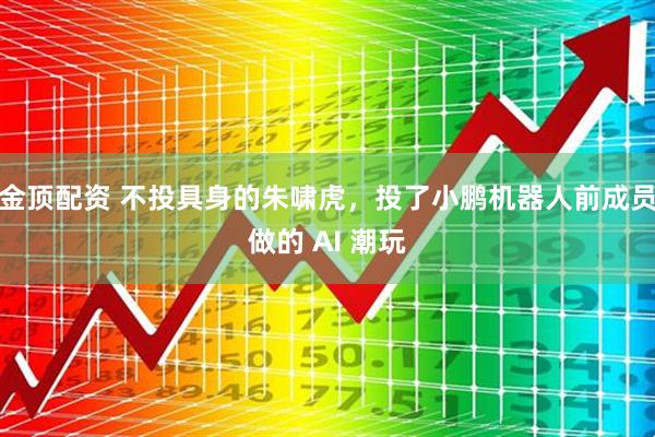 金顶配资 不投具身的朱啸虎，投了小鹏机器人前成员做的 AI 潮玩