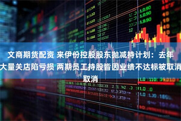 文商期货配资 来伊份控股股东抛减持计划：去年大量关店陷亏损 两期员工持股皆因业绩不达标被取消