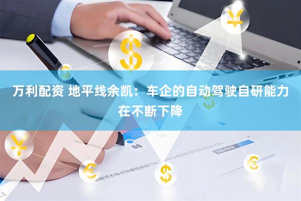 万利配资 地平线余凯：车企的自动驾驶自研能力在不断下降