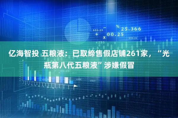 亿海智投 五粮液：已取缔售假店铺261家，“光瓶第八代五粮液”涉嫌假冒