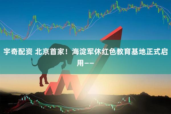 宇奇配资 北京首家！海淀军休红色教育基地正式启用——