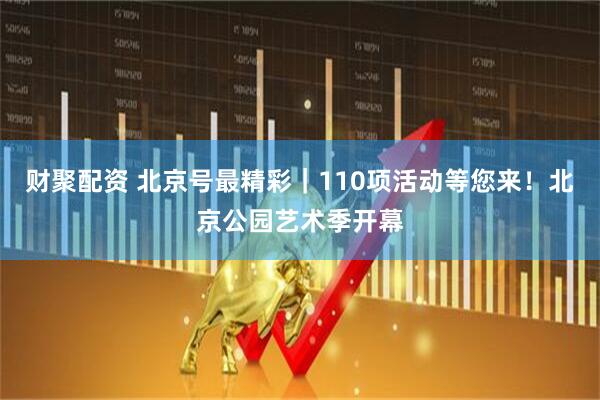 财聚配资 北京号最精彩｜110项活动等您来！北京公园艺术季开幕