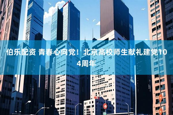 伯乐配资 青春心向党！北京高校师生献礼建党104周年
