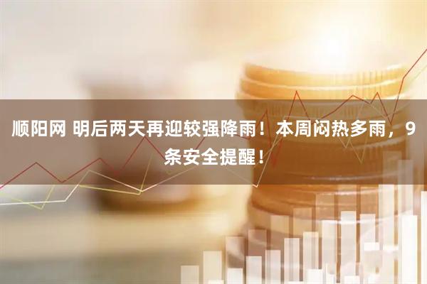 顺阳网 明后两天再迎较强降雨！本周闷热多雨，9条安全提醒！