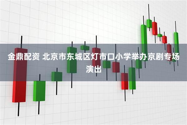 金鼎配资 北京市东城区灯市口小学举办京剧专场演出