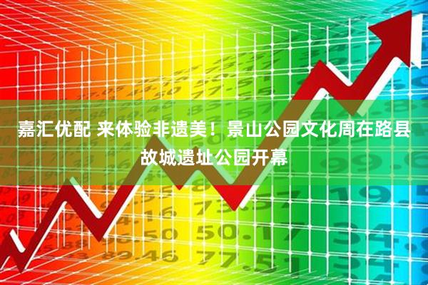 嘉汇优配 来体验非遗美！景山公园文化周在路县故城遗址公园开幕
