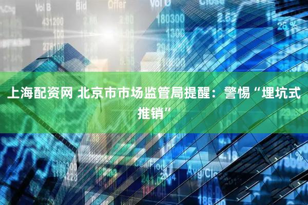 上海配资网 北京市市场监管局提醒：警惕“埋坑式推销”