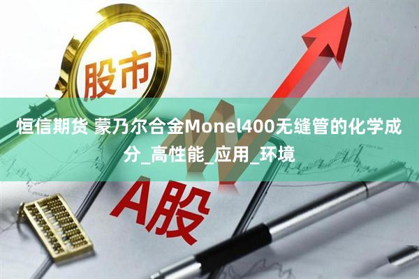 恒信期货 蒙乃尔合金Monel400无缝管的化学成分_高性能_应用_环境