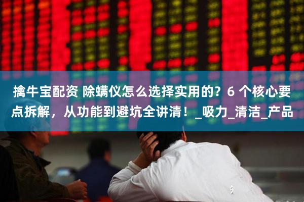擒牛宝配资 除螨仪怎么选择实用的？6 个核心要点拆解，从功能到避坑全讲清！_吸力_清洁_产品
