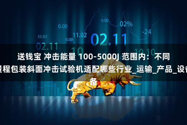 送钱宝 冲击能量 100-5000J 范围内：不同量程包装斜面冲击试验机适配哪些行业_运输_产品_设备