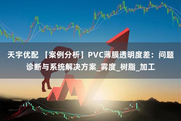 天宇优配 【案例分析】PVC薄膜透明度差：问题诊断与系统解决方案_雾度_树脂_加工