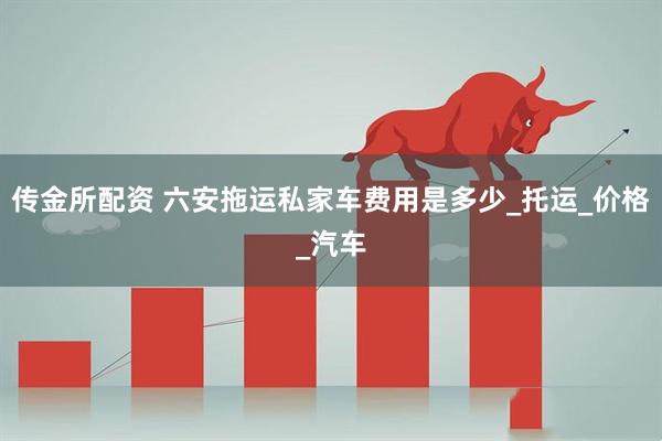 传金所配资 六安拖运私家车费用是多少_托运_价格_汽车
