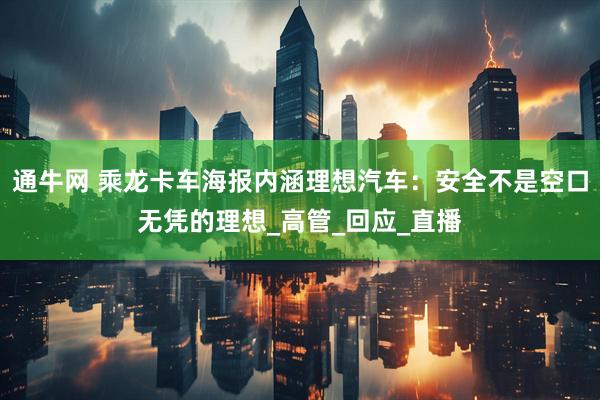 通牛网 乘龙卡车海报内涵理想汽车：安全不是空口无凭的理想_高管_回应_直播