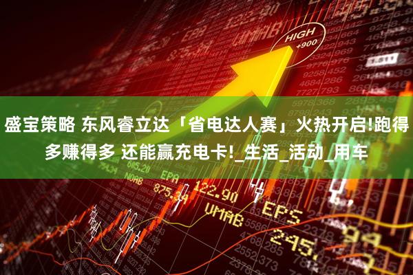 盛宝策略 东风睿立达「省电达人赛」火热开启!跑得多赚得多 还能赢充电卡!_生活_活动_用车