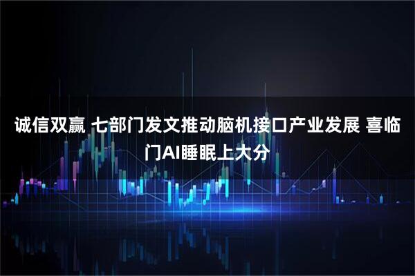 诚信双赢 七部门发文推动脑机接口产业发展 喜临门AI睡眠上大分