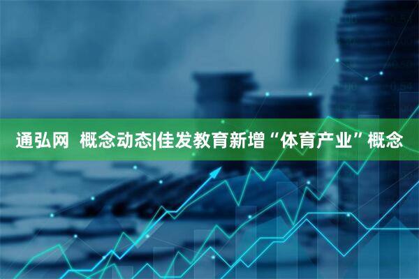 通弘网  概念动态|佳发教育新增“体育产业”概念