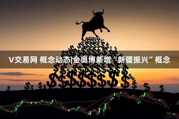 V交易网 概念动态|金奥博新增“新疆振兴”概念
