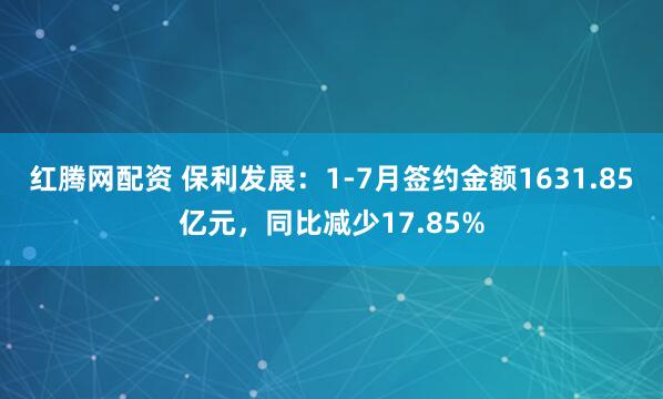 红腾网配资 保利发展：1-7月签约金额1631.85亿元，同比减少17.85%