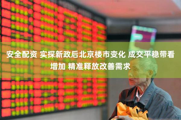 安全配资 实探新政后北京楼市变化 成交平稳带看增加 精准释放改善需求