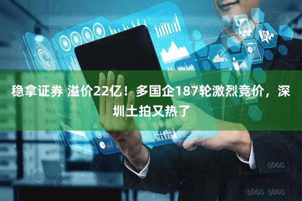 稳拿证券 溢价22亿！多国企187轮激烈竞价，深圳土拍又热了