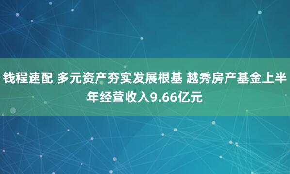 钱程速配 多元资产夯实发展根基 越秀房产基金上半年经营收入9.66亿元