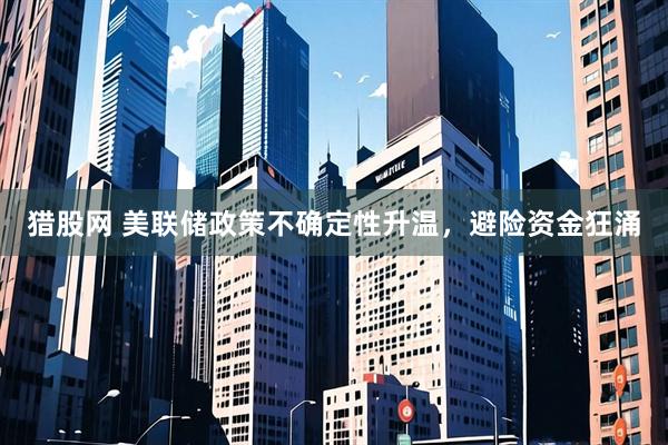 猎股网 美联储政策不确定性升温，避险资金狂涌