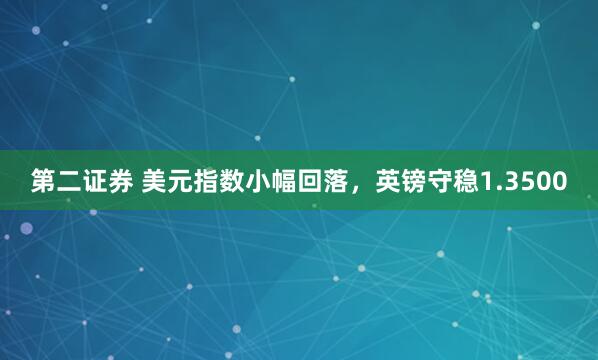 第二证券 美元指数小幅回落，英镑守稳1.3500