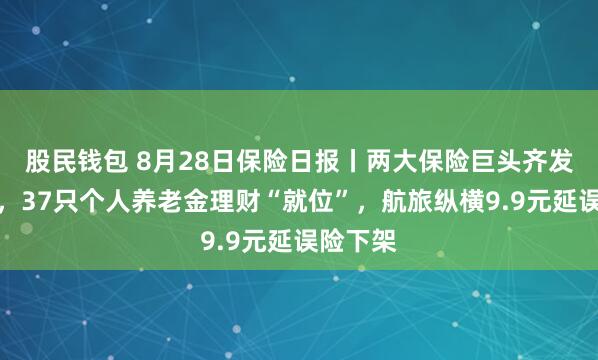 股民钱包 8月28日保险日报丨两大保险巨头齐发半年报，37只个人养老金理财“就位”，航旅纵横9.9元延误险下架