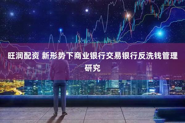 旺润配资 新形势下商业银行交易银行反洗钱管理研究