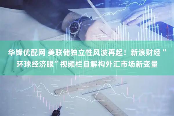 华锋优配网 美联储独立性风波再起！新浪财经“环球经济眼”视频栏目解构外汇市场新变量