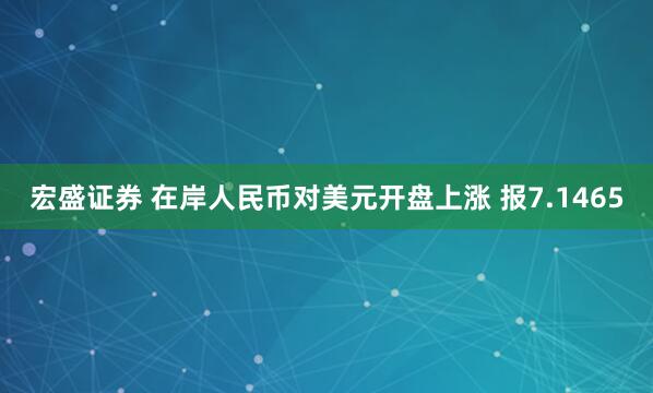 宏盛证券 在岸人民币对美元开盘上涨 报7.1465