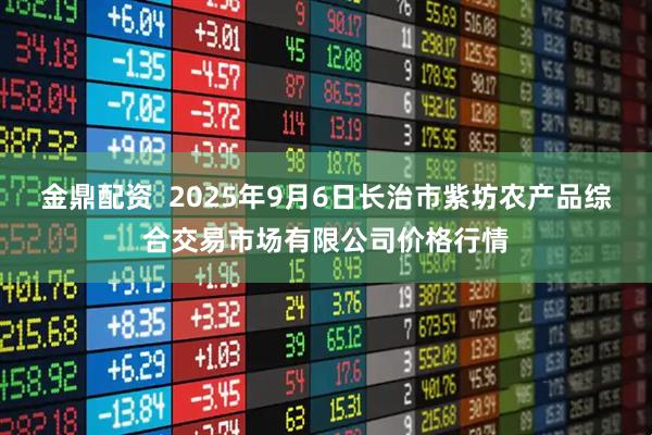 金鼎配资  2025年9月6日长治市紫坊农产品综合交易市场有限公司价格行情