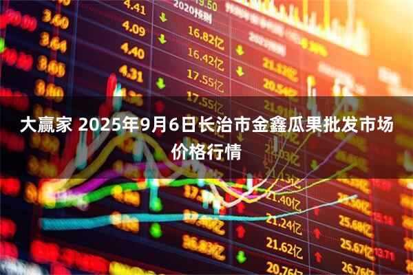 大赢家 2025年9月6日长治市金鑫瓜果批发市场价格行情