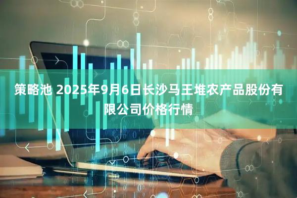 策略池 2025年9月6日长沙马王堆农产品股份有限公司价格行情